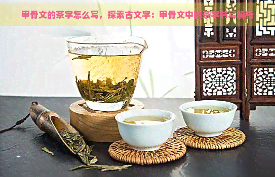 甲骨文的茶字怎么写，探索古文字：甲骨文中的茶字书写解析