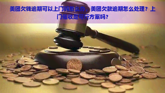 美团欠钱逾期可以上门吗怎么办，美团欠款逾期怎么处理？上门是可行方案吗？