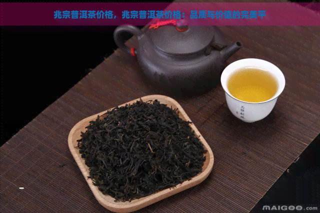 兆宗普洱茶价格，兆宗普洱茶价格：品质与价值的完美平