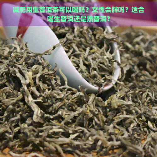 减肥用生普洱茶可以喝吗？女性会胖吗？适合喝生普洱还是熟普洱？