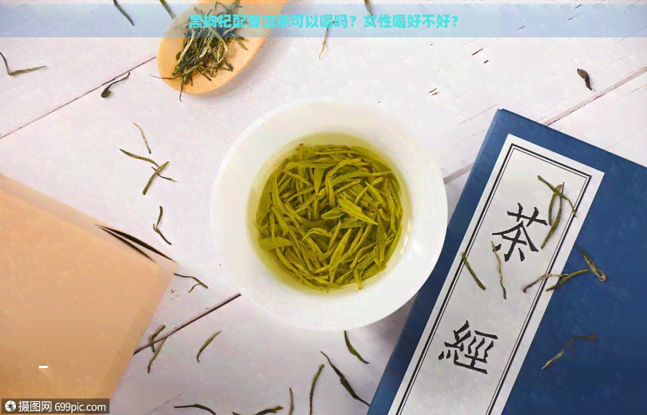 黑枸杞配普洱茶可以喝吗？女性喝好不好？