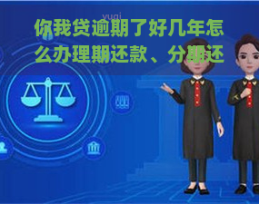 你我贷逾期了好几年怎么办理期还款、分期还款、信用卡？