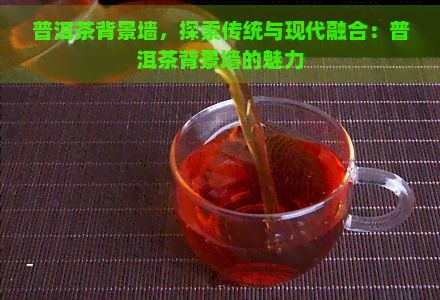 普洱茶背景墙，探索传统与现代融合：普洱茶背景墙的魅力