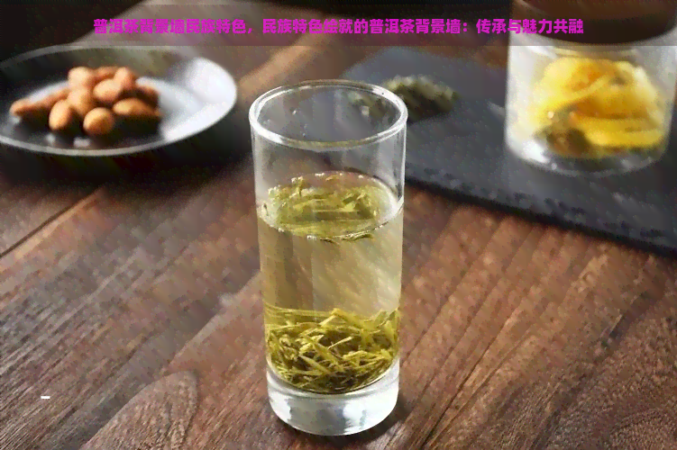 普洱茶背景墙民族特色，民族特色绘就的普洱茶背景墙：传承与魅力共融