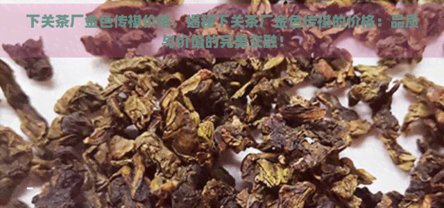 下关茶厂金色传祺价格，揭秘下关茶厂金色传祺的价格：品质与价值的完美交融！