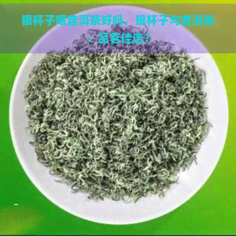 银杯子喝普洱茶好吗，银杯子与普洱茶：品茗佳选？