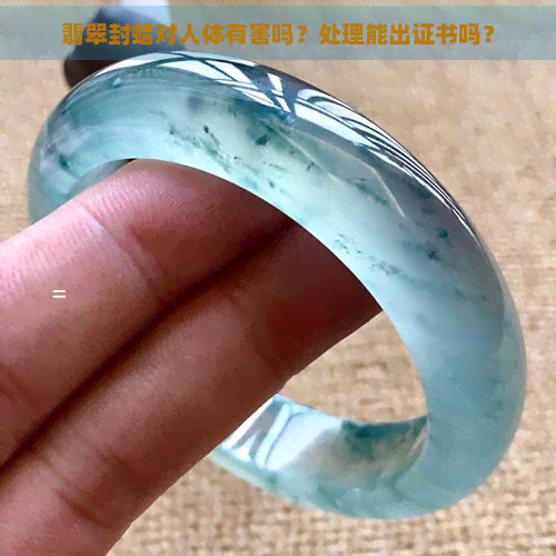 翡翠封蜡对人体有害吗？处理能出证书吗？