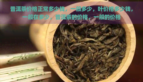 普洱茶价格正常多少钱，一般多少，叶价格多少钱，一般在多少，普洱茶的价格，一般的价格