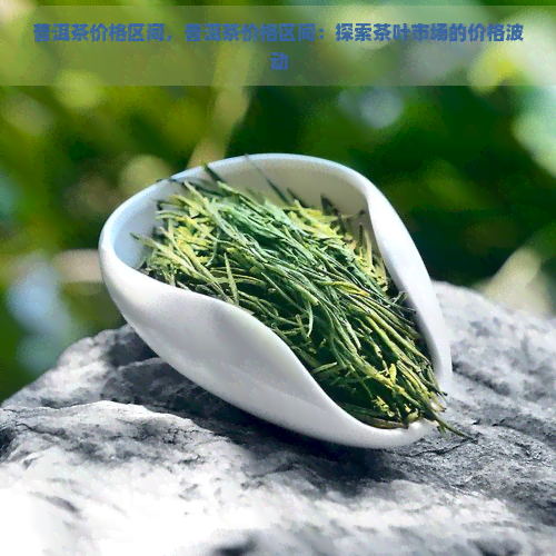 普洱茶价格区间，普洱茶价格区间：探索茶叶市场的价格波动