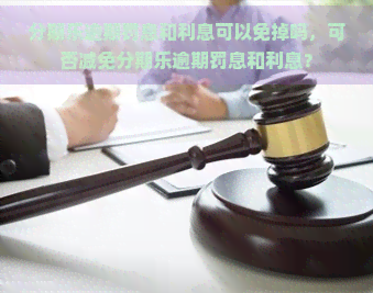 逾期罚息和利息可以免掉吗，可否减免逾期罚息和利息？