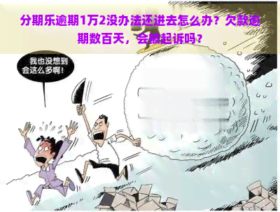 逾期1万2没办法还进去怎么办？欠款逾期数百天，会被起诉吗？