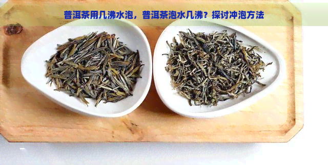 普洱茶用几沸水泡，普洱茶泡水几沸？探讨冲泡方法