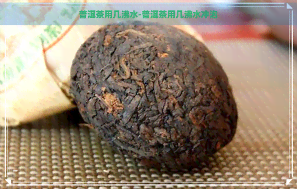 普洱茶用几沸水-普洱茶用几沸水冲泡