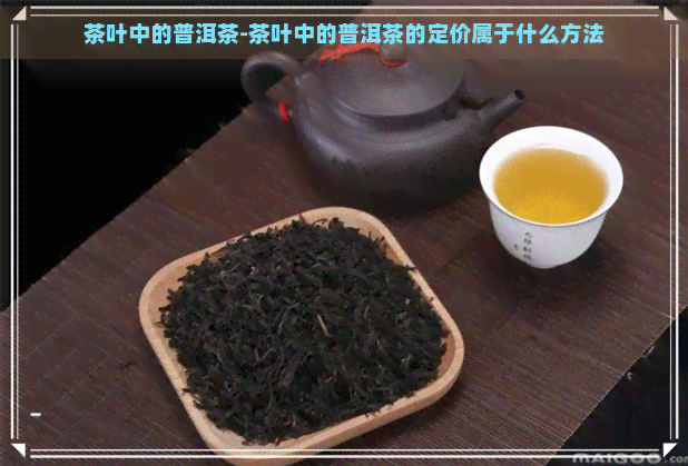 茶叶中的普洱茶-茶叶中的普洱茶的定价属于什么方法