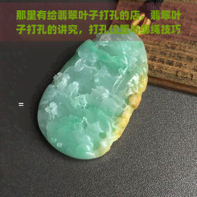 那里有给翡翠叶子打孔的店，翡翠叶子打孔的讲究，打孔位置与绑绳技巧