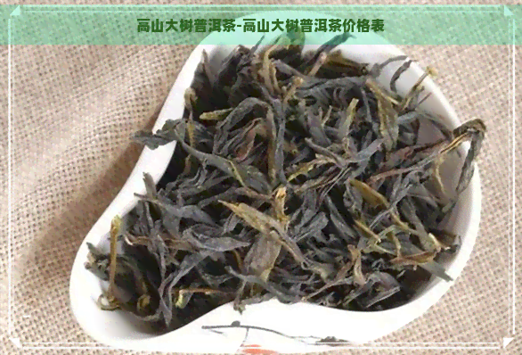 高山大树普洱茶-高山大树普洱茶价格表