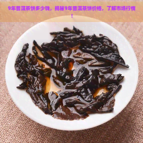 9年普洱茶饼多少钱，揭秘9年普洱茶饼价格，了解市场行情！