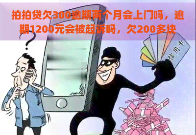 欠300逾期两个月会上门吗，逾期1200元会被起诉吗，欠200多块钱逾期一个月怎么办？