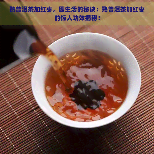 熟普洱茶加红枣，健生活的秘诀：熟普洱茶加红枣的惊人功效揭秘！