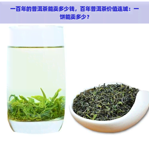 一百年的普洱茶能卖多少钱，百年普洱茶价值连城：一饼能卖多少？