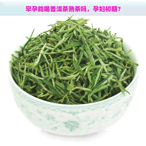 早孕能喝普洱茶熟茶吗，孕妇初期？