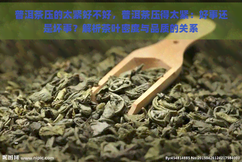 普洱茶压的太紧好不好，普洱茶压得太紧：好事还是坏事？解析茶叶密度与品质的关系