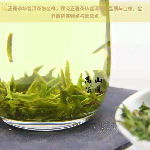 正雅茶坊普洱茶怎么样，探究正雅茶坊普洱茶的品质与口感，全面解析其特点与优缺点