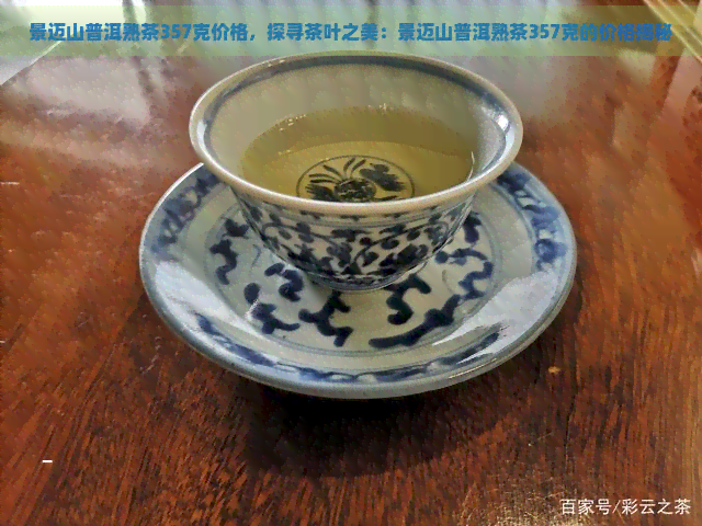 景迈山普洱熟茶357克价格，探寻茶叶之美：景迈山普洱熟茶357克的价格揭秘