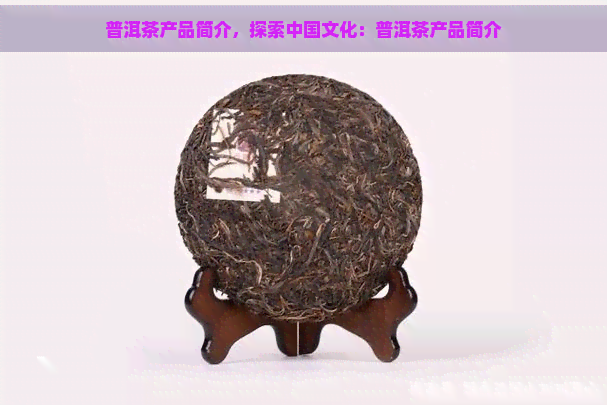 普洱茶产品简介，探索中国文化：普洱茶产品简介