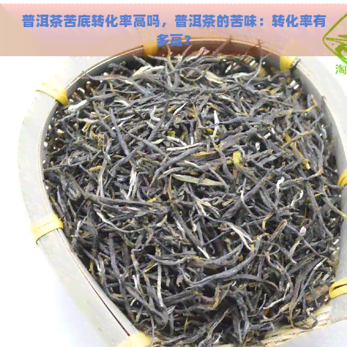 普洱茶苦底转化率高吗，普洱茶的苦味：转化率有多高？