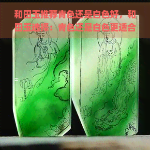 和田玉推荐青色还是白色好，和田玉选择：青色还是白色更适合？