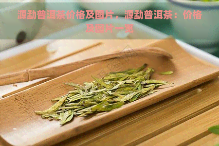 源勐普洱茶价格及图片，源勐普洱茶：价格及图片一览