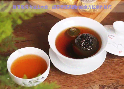 普洱茶焖肉做法大全，探寻普洱茶焖肉的全方位制作技巧