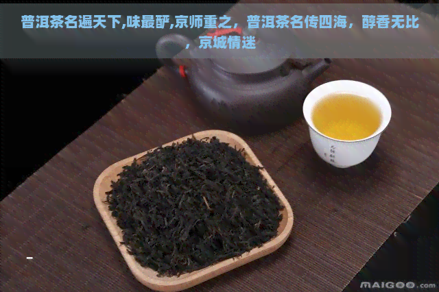 普洱茶名遍天下,味最酽,京师重之，普洱茶名传四海，醇香无比，京城情迷