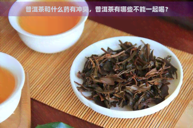 普洱茶和什么药有冲突，普洱茶有哪些不能一起喝？