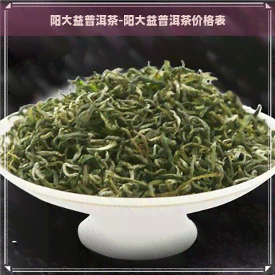 阳大益普洱茶-阳大益普洱茶价格表