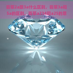 翡翠2a跟3a什么区别，翡翠3a和5a的区别，翡翠a234和a25的意思