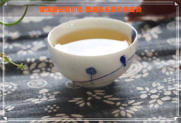 普洱茶长期价格-普洱茶长期价格走势