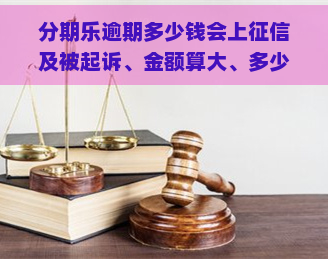 逾期多少钱会上及被起诉、金额算大、多少天结清