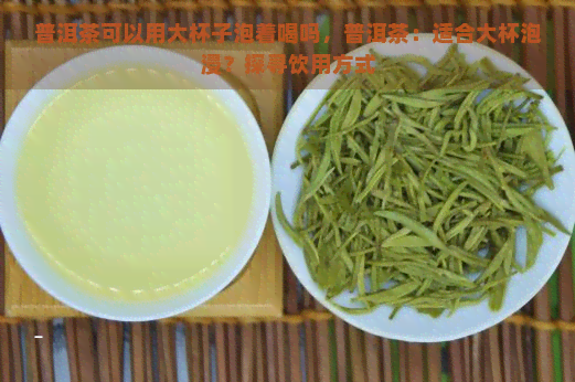 普洱茶可以用大杯子泡着喝吗，普洱茶：适合大杯泡浸？探寻饮用方式