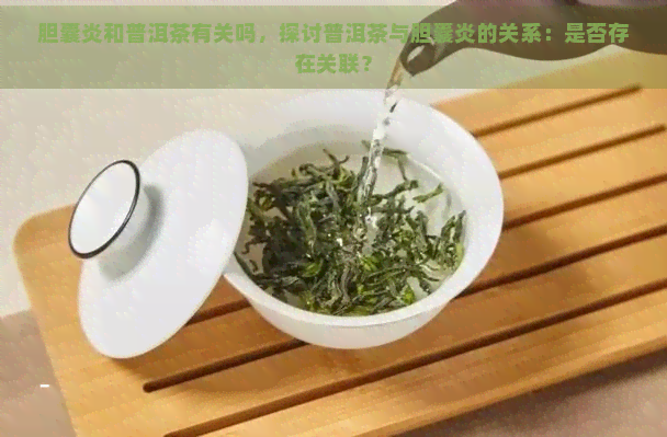 胆囊炎和普洱茶有关吗，探讨普洱茶与胆囊炎的关系：是否存在关联？