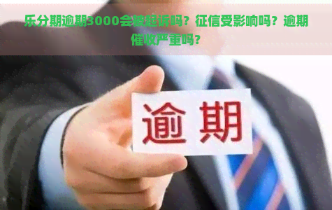 乐分期逾期3000会被起诉吗？受影响吗？逾期严重吗？