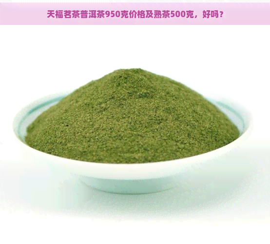 天福茗茶普洱茶950克价格及熟茶500克，好吗？