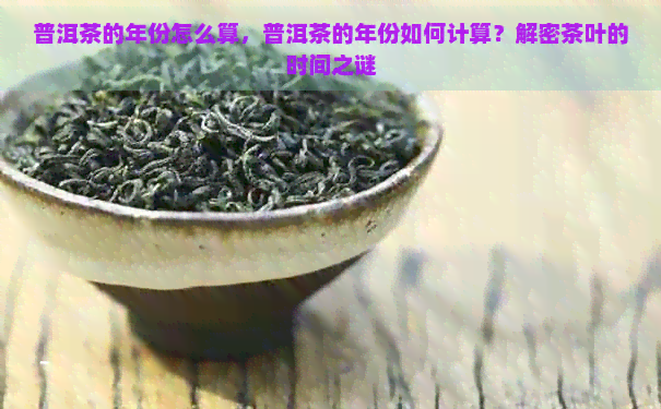 普洱茶的年份怎么算，普洱茶的年份如何计算？解密茶叶的时间之谜