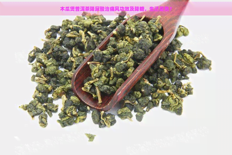 木瓜煲普洱茶降尿酸治痛风功效及降糖，生还是熟？