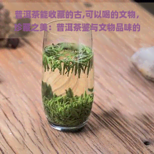 普洱茶能收藏的古,可以喝的文物，珍藏之美：普洱茶鉴与文物品味的完美交融