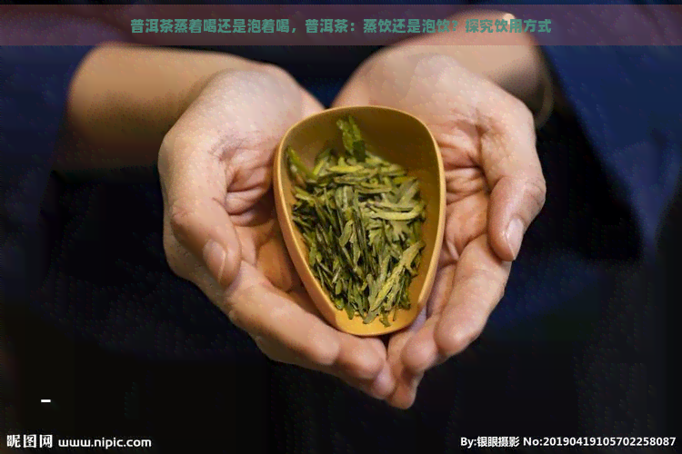 普洱茶蒸着喝还是泡着喝，普洱茶：蒸饮还是泡饮？探究饮用方式