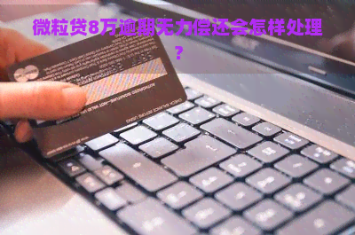 微粒贷8万逾期无力偿还会怎样处理？