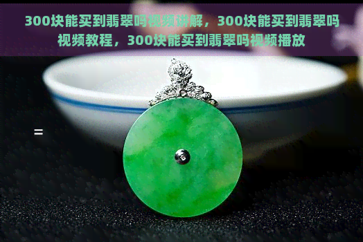 300块能买到翡翠吗视频讲解，300块能买到翡翠吗视频教程，300块能买到翡翠吗视频播放