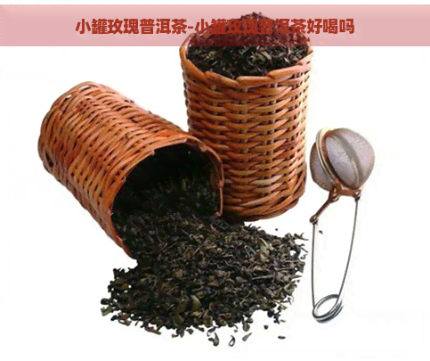 小罐玫瑰普洱茶-小罐玫瑰普洱茶好喝吗